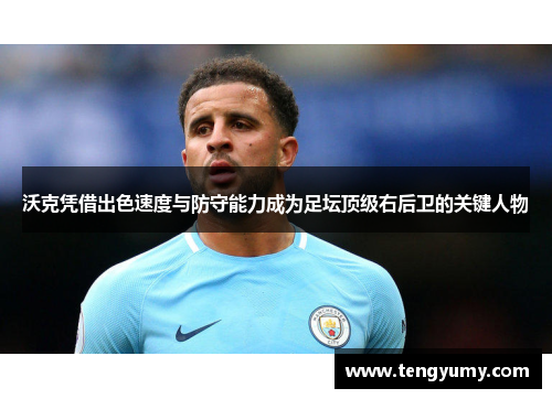 沃克凭借出色速度与防守能力成为足坛顶级右后卫的关键人物
