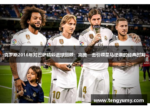 克罗斯2016年对巴萨精彩进球回顾：完美一击引领皇马逆袭的经典时刻
