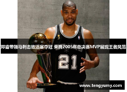 邓肯带领马刺击败活塞夺冠 荣膺2005年总决赛MVP展现王者风范