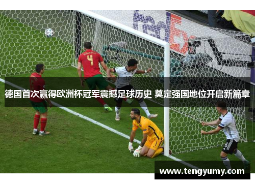 德国首次赢得欧洲杯冠军震撼足球历史 奠定强国地位开启新篇章