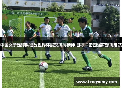 中国女子足球队征战世界杯展现拼搏精神 目标冲击四强梦想再启航