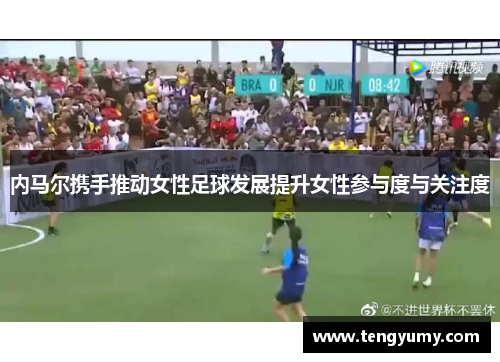 内马尔携手推动女性足球发展提升女性参与度与关注度