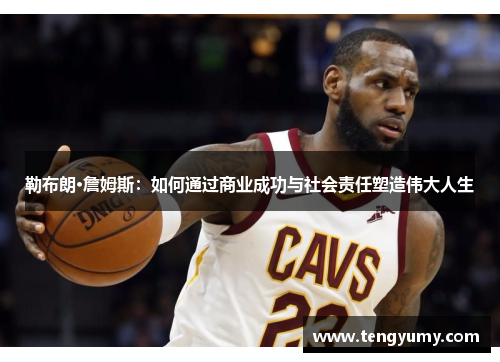 勒布朗·詹姆斯：如何通过商业成功与社会责任塑造伟大人生