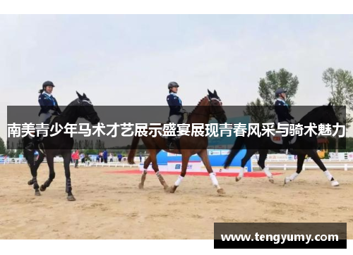 南美青少年马术才艺展示盛宴展现青春风采与骑术魅力