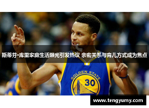 斯蒂芬·库里家庭生活曝光引发热议 亲密关系与育儿方式成为焦点