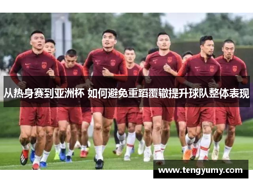 从热身赛到亚洲杯 如何避免重蹈覆辙提升球队整体表现