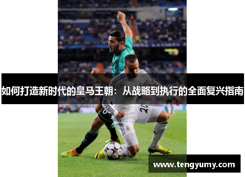 如何打造新时代的皇马王朝：从战略到执行的全面复兴指南