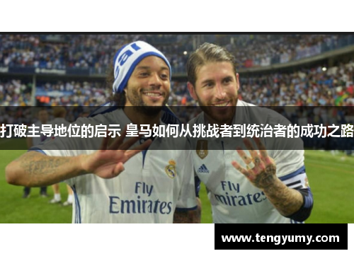 打破主导地位的启示 皇马如何从挑战者到统治者的成功之路