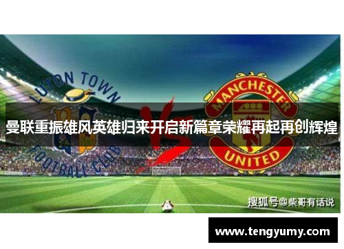 曼联重振雄风英雄归来开启新篇章荣耀再起再创辉煌