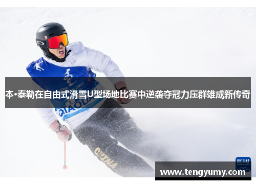 本·泰勒在自由式滑雪U型场地比赛中逆袭夺冠力压群雄成新传奇