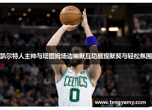 凯尔特人主帅与塔图姆场边幽默互动展现默契与轻松氛围