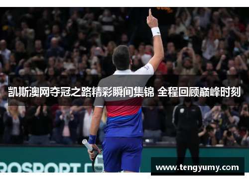 凯斯澳网夺冠之路精彩瞬间集锦 全程回顾巅峰时刻