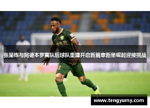 张呈栋与阿德本罗离队后球队重建开启新篇章新星崛起迎接挑战