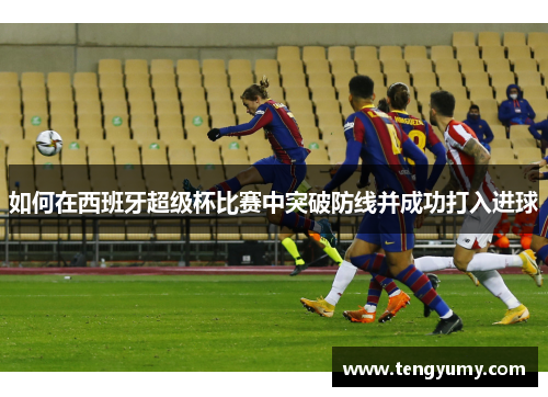 如何在西班牙超级杯比赛中突破防线并成功打入进球