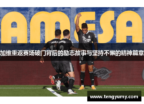 加维重返赛场破门背后的励志故事与坚持不懈的精神篇章
