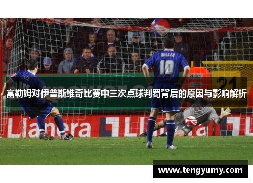 富勒姆对伊普斯维奇比赛中三次点球判罚背后的原因与影响解析