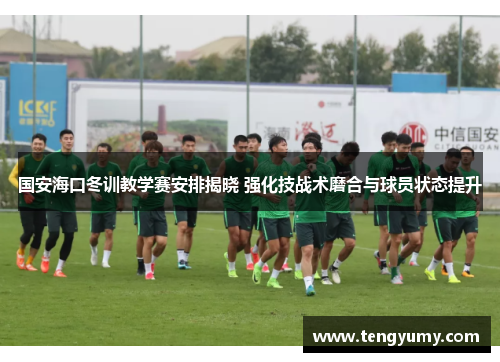 国安海口冬训教学赛安排揭晓 强化技战术磨合与球员状态提升