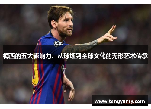 梅西的五大影响力：从球场到全球文化的无形艺术传承
