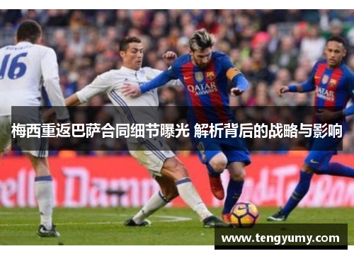 梅西重返巴萨合同细节曝光 解析背后的战略与影响