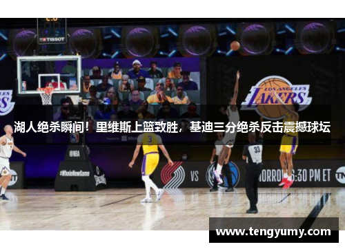 湖人绝杀瞬间！里维斯上篮致胜，基迪三分绝杀反击震撼球坛