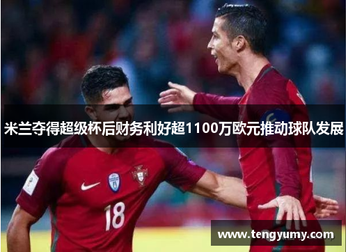米兰夺得超级杯后财务利好超1100万欧元推动球队发展