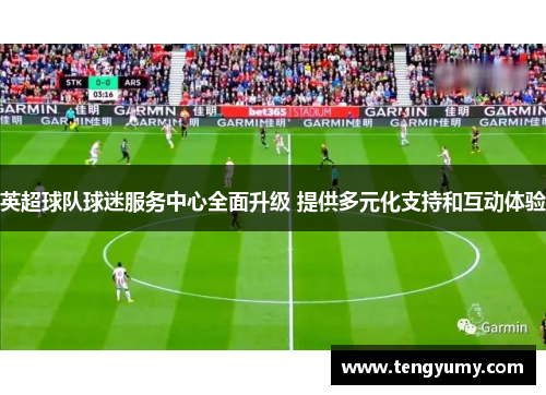 英超球队球迷服务中心全面升级 提供多元化支持和互动体验
