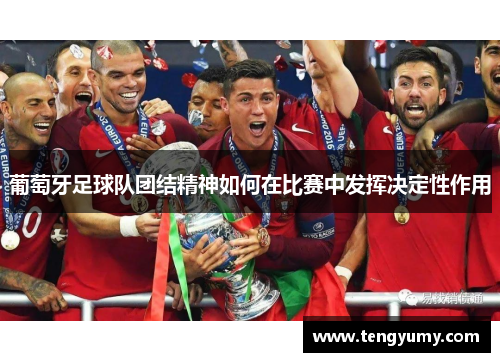 葡萄牙足球队团结精神如何在比赛中发挥决定性作用 葡萄牙足球队团结精神如何在比赛中发挥决定性作用