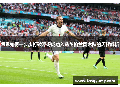 凯恩如何一步步打破障碍成功入选英格兰国家队的历程解析 凯恩如何一步步打破障碍成功入选英格兰国家队的历程解析