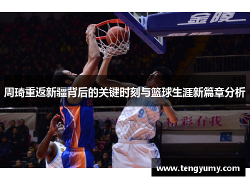 周琦重返新疆背后的关键时刻与篮球生涯新篇章分析