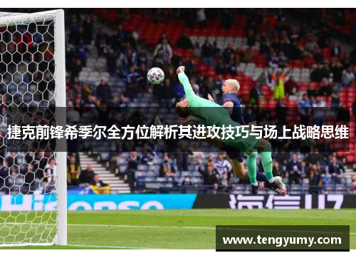 捷克前锋希季尔全方位解析其进攻技巧与场上战略思维